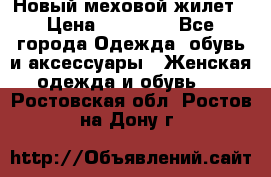 Новый меховой жилет › Цена ­ 14 000 - Все города Одежда, обувь и аксессуары » Женская одежда и обувь   . Ростовская обл.,Ростов-на-Дону г.